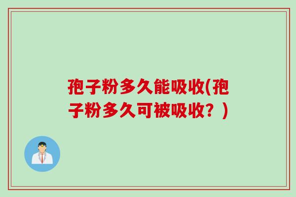 孢子粉多久能吸收(孢子粉多久可被吸收？)