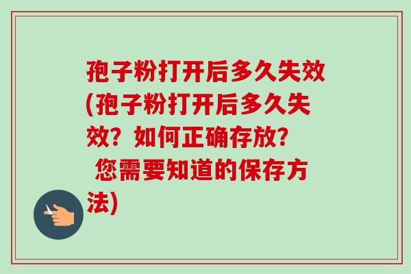 孢子粉打开后多久失效(孢子粉打开后多久失效？如何正确存放？  您需要知道的保存方法)