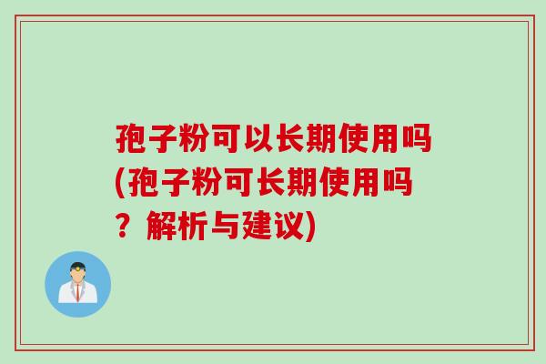 孢子粉可以长期使用吗(孢子粉可长期使用吗?解析与建议) 孢子粉可以长期使用吗(孢子粉可长期使用吗?解析与建议)