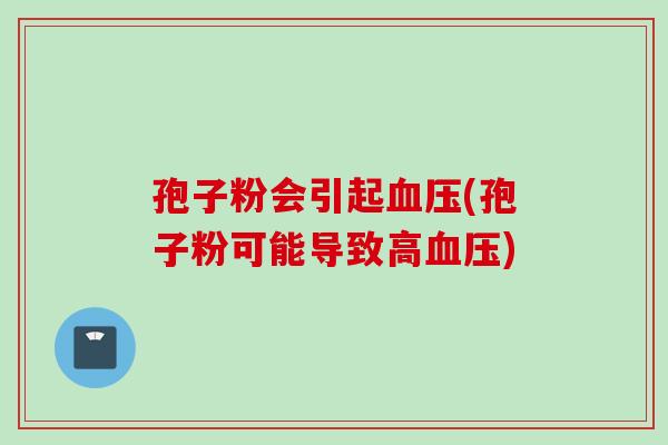 孢子粉会引起(孢子粉可能导致高) 孢子粉会引起(孢子粉可能导致高)