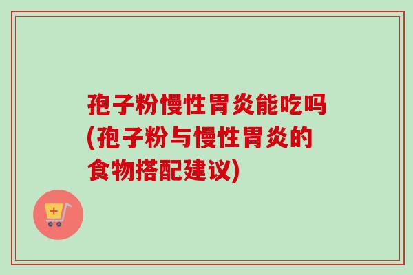 孢子粉慢性能吃吗(孢子粉与慢性的食物搭配建议) 孢子粉慢性能吃吗(孢子粉与慢性的食物搭配建议)