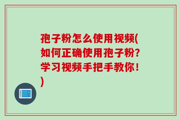 孢子粉怎么使用视频(如何正确使用孢子粉？学习视频手把手教你！)