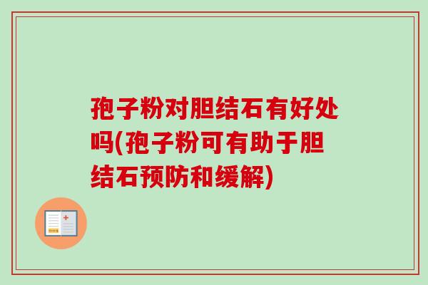 孢子粉对胆结石有好处吗(孢子粉可有助于胆结石预防和缓解)