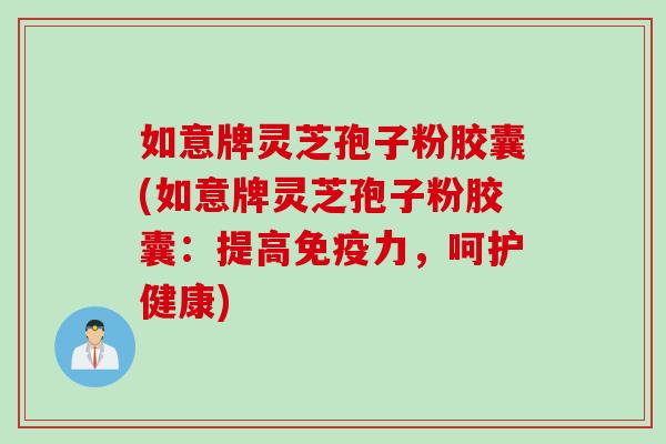 如意牌灵芝孢子粉胶囊(如意牌灵芝孢子粉胶囊：提高免疫力，呵护健康)