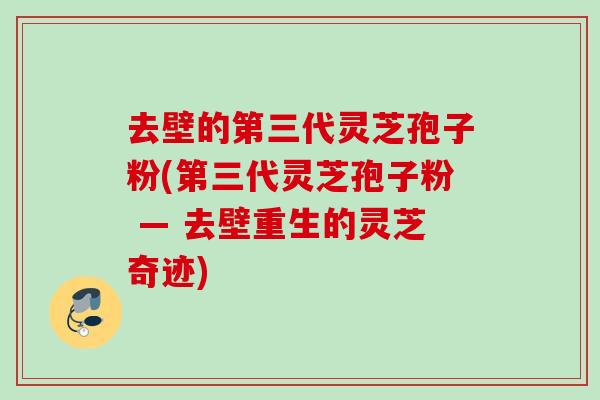 去壁的第三代灵芝孢子粉(第三代灵芝孢子粉 — 去壁重生的灵芝奇迹)
