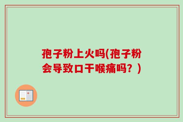 孢子粉上火吗(孢子粉会导致口干喉痛吗？)
