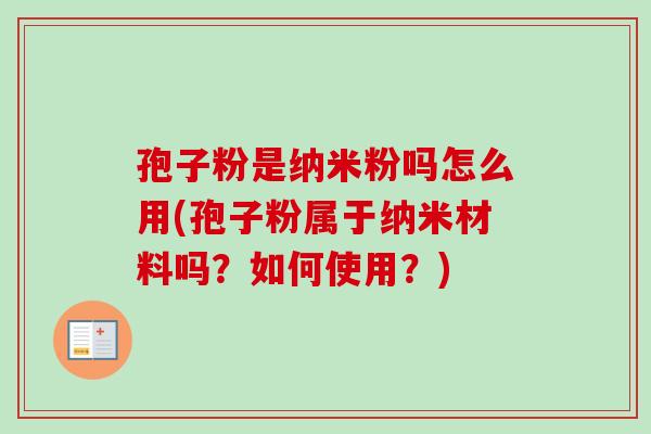 孢子粉是纳米粉吗怎么用(孢子粉属于纳米材料吗？如何使用？)