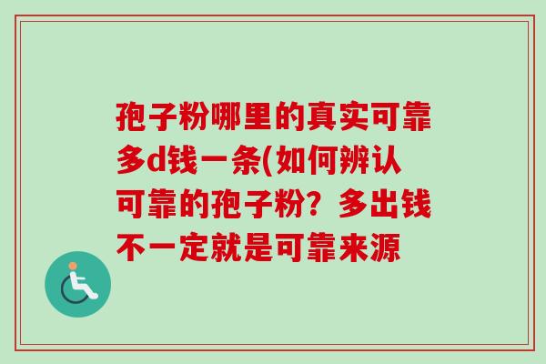 孢子粉哪里的真实可靠多d钱一条(如何辨认可靠的孢子粉？多出钱不一定就是可靠来源