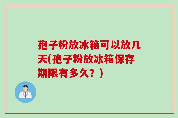 孢子粉放冰箱可以放几天(孢子粉放冰箱保存期限有多久?) 孢子粉放冰箱可以放几天(孢子粉放冰箱保存期限有多久?)