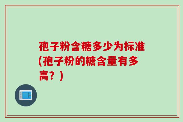 孢子粉含糖多少为标准(孢子粉的糖含量有多高？)