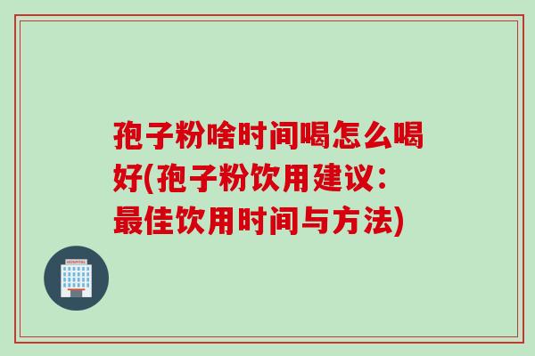 孢子粉啥时间喝怎么喝好(孢子粉饮用建议：最佳饮用时间与方法)