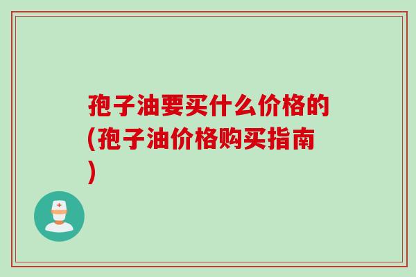 孢子油要买什么价格的(孢子油价格购买指南)