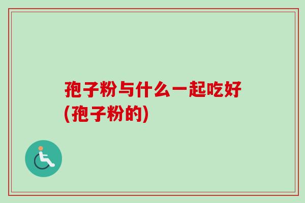 孢子粉与什么一起吃好(孢子粉的) 孢子粉与什么一起吃好(孢子粉的)