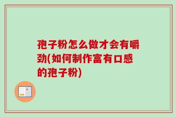 孢子粉怎么做才会有嚼劲(如何制作富有口感的孢子粉)