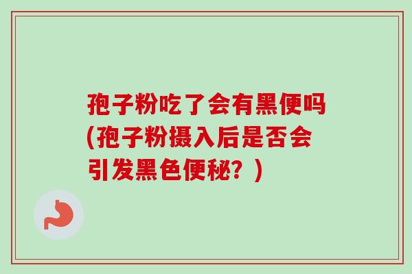 孢子粉吃了会有黑便吗(孢子粉摄入后是否会引发黑色便秘？)