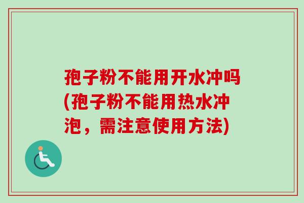 孢子粉不能用开水冲吗(孢子粉不能用热水冲泡，需注意使用方法)