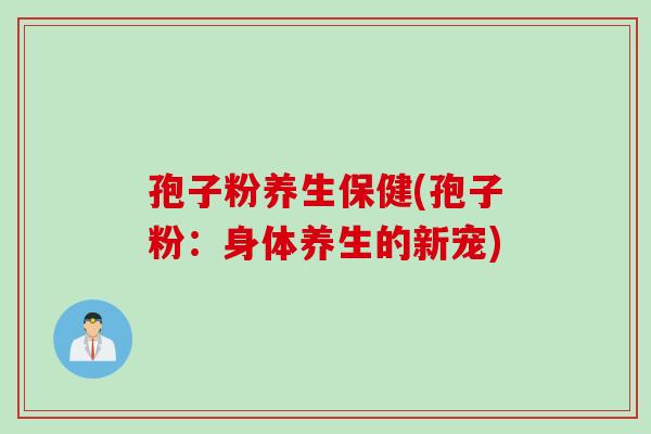 孢子粉养生保健(孢子粉：身体养生的新宠)
