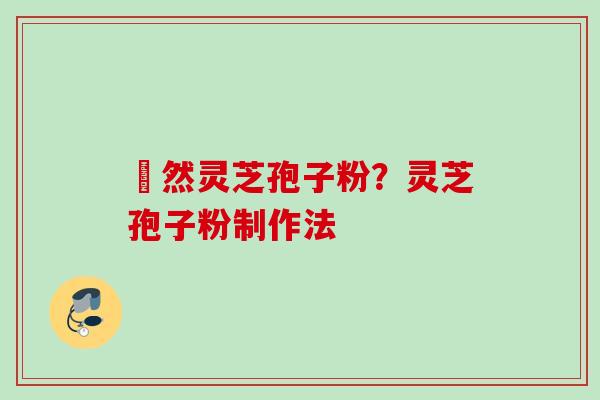姫然灵芝孢子粉？灵芝孢子粉制作法