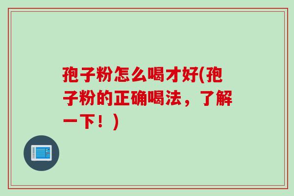 孢子粉怎么喝才好(孢子粉的正确喝法，了解一下！)