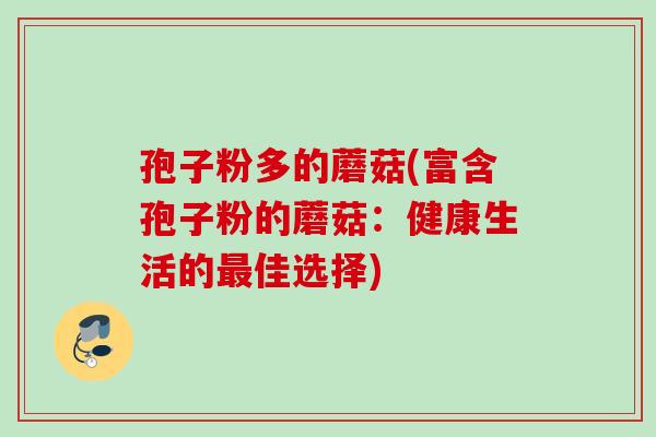 孢子粉多的蘑菇(富含孢子粉的蘑菇:健康生活的佳选择) 孢子粉多的蘑菇(富含孢子粉的蘑菇:健康生活的佳选择)