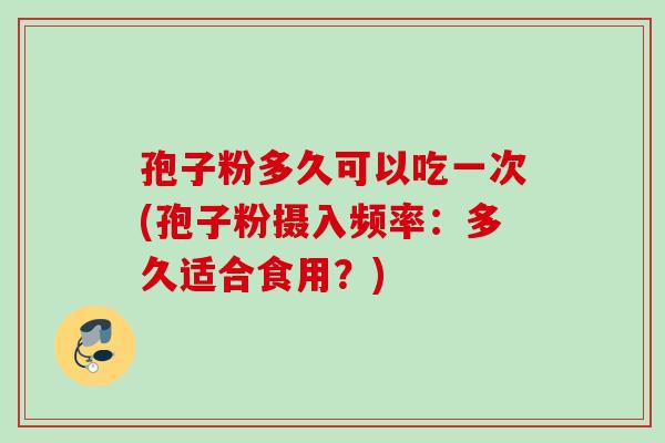 孢子粉多久可以吃一次(孢子粉摄入频率:多久适合食用?) 孢子粉多久可以吃一次(孢子粉摄入频率:多久适合食用?)