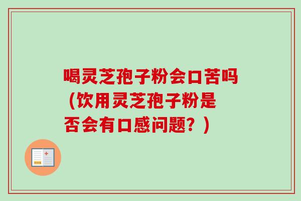 喝灵芝孢子粉会口苦吗 (饮用灵芝孢子粉是否会有口感问题？)