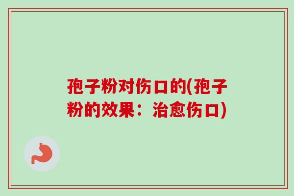孢子粉对伤口的(孢子粉的效果:愈伤口) 孢子粉对伤口的(孢子粉的效果:愈伤口)