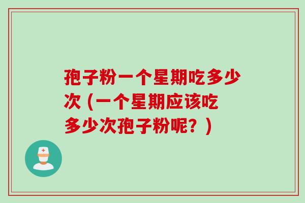 孢子粉一个星期吃多少次 (一个星期应该吃多少次孢子粉呢？)