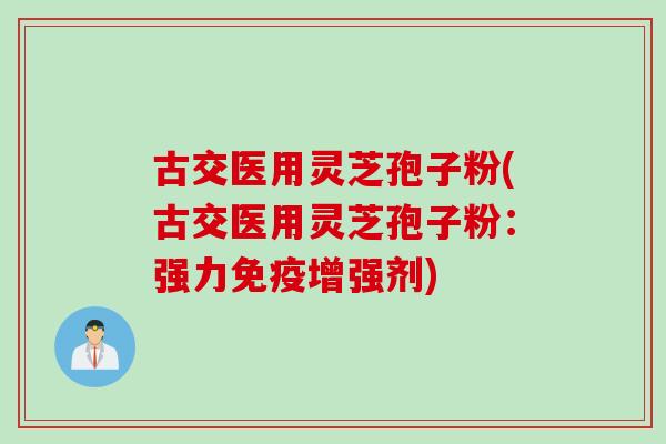 古交医用灵芝孢子粉(古交医用灵芝孢子粉：强力免疫增强剂)