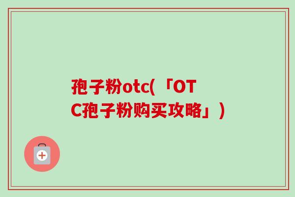 孢子粉otc(「OTC孢子粉购买攻略」)