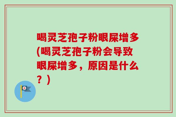 喝灵芝孢子粉眼屎增多(喝灵芝孢子粉会导致眼屎增多，原因是什么？)