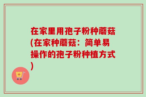在家里用孢子粉种蘑菇(在家种蘑菇：简单易操作的孢子粉种植方式)