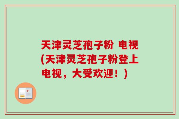 天津灵芝孢子粉 电视(天津灵芝孢子粉登上电视，大受欢迎！)