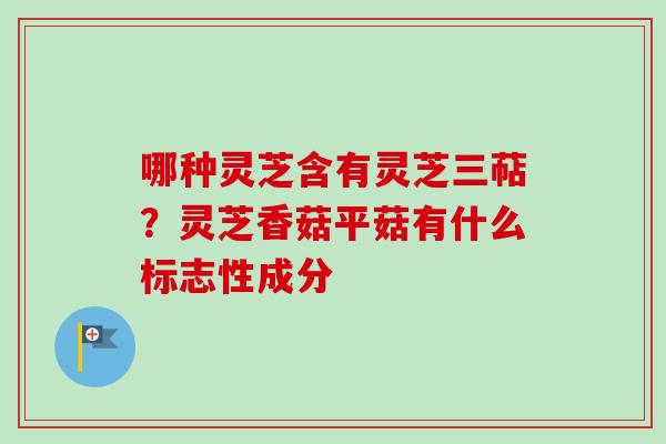 哪种灵芝含有灵芝三萜？灵芝香菇平菇有什么标志性成分