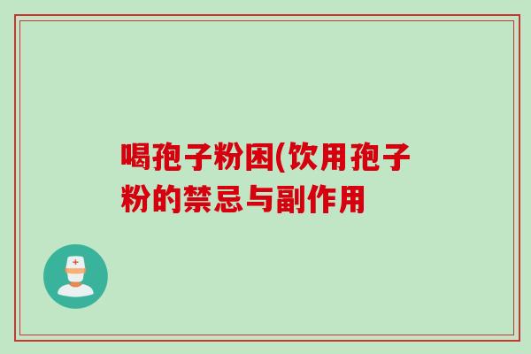 喝孢子粉困(饮用孢子粉的禁忌与副作用