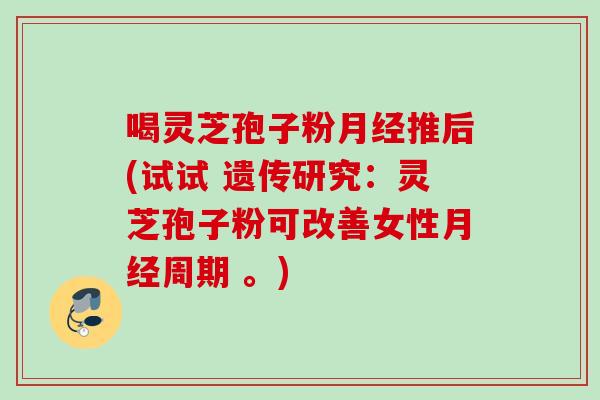 喝灵芝孢子粉月经推后(试试 遗传研究：灵芝孢子粉可改善女性月经周期 。)