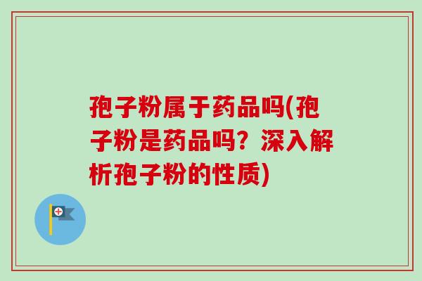 孢子粉属于药品吗(孢子粉是药品吗?深入解析孢子粉的性质) 孢子粉属于药品吗(孢子粉是药品吗?深入解析孢子粉的性质)