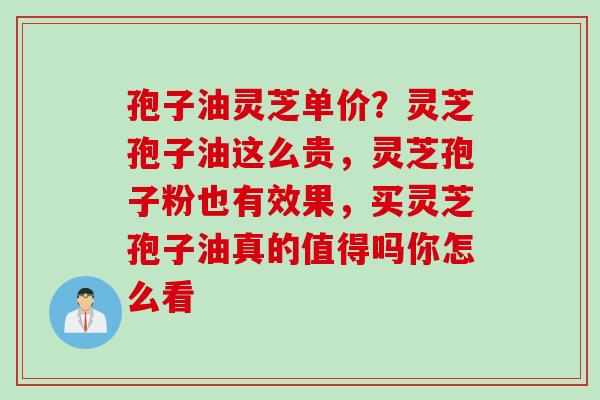 孢子油灵芝单价？灵芝孢子油这么贵，灵芝孢子粉也有效果，买灵芝孢子油真的值得吗你怎么看