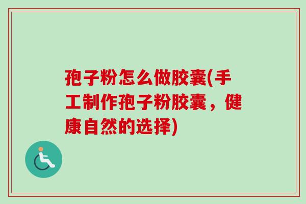 孢子粉怎么做胶囊(手工制作孢子粉胶囊，健康自然的选择)