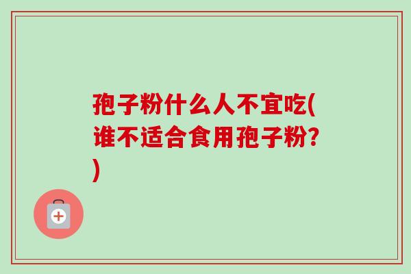 孢子粉什么人不宜吃(谁不适合食用孢子粉？)