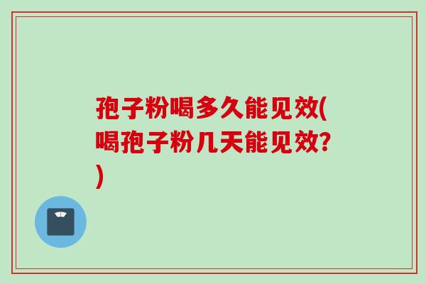 孢子粉喝多久能见效(喝孢子粉几天能见效？)