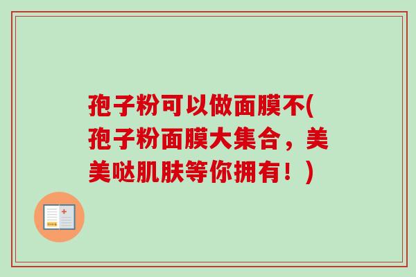 孢子粉可以做面膜不(孢子粉面膜大集合，美美哒肌肤等你拥有！)