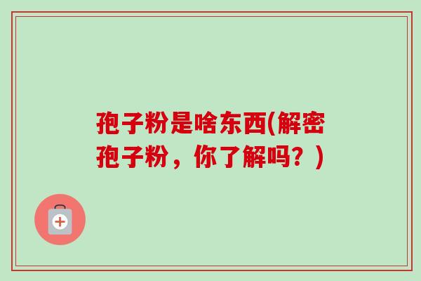 孢子粉是啥东西(解密孢子粉，你了解吗？)