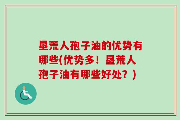 垦荒人孢子油的优势有哪些(优势多！垦荒人孢子油有哪些好处？)