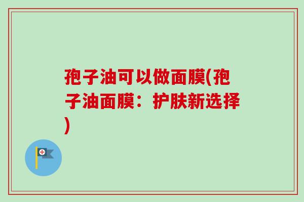 孢子油可以做面膜(孢子油面膜：护肤新选择)