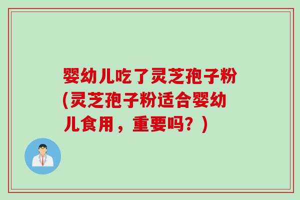 婴幼儿吃了灵芝孢子粉(灵芝孢子粉适合婴幼儿食用，重要吗？)