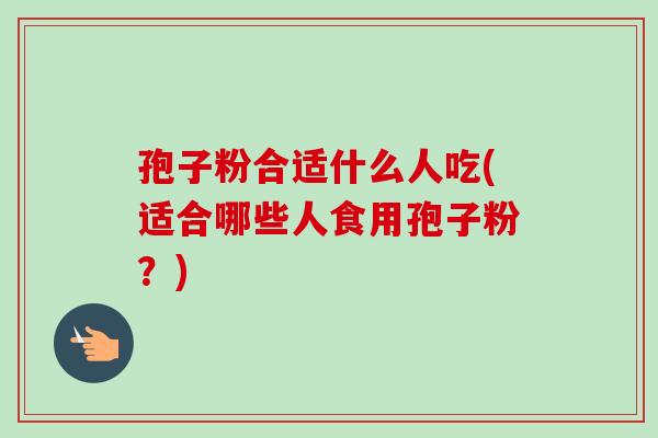 孢子粉合适什么人吃(适合哪些人食用孢子粉？)