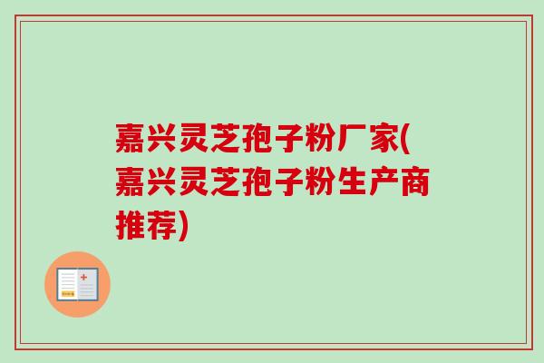 嘉兴灵芝孢子粉厂家(嘉兴灵芝孢子粉生产商推荐) 嘉兴灵芝孢子粉厂家(嘉兴灵芝孢子粉生产商推荐)