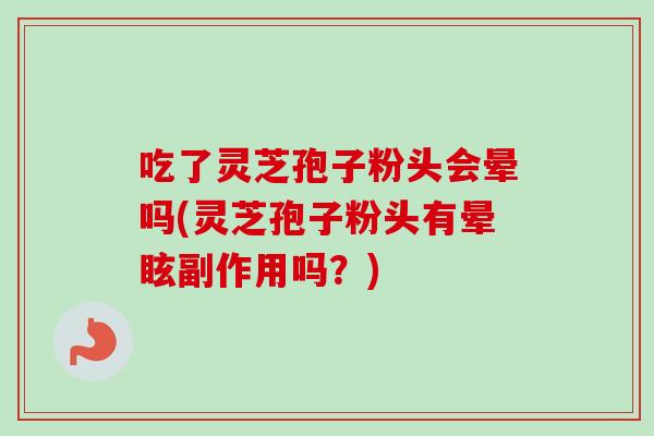 吃了灵芝孢子粉头会晕吗(灵芝孢子粉头有晕眩副作用吗?) 吃了灵芝孢子粉头会晕吗(灵芝孢子粉头有晕眩副作用吗?)