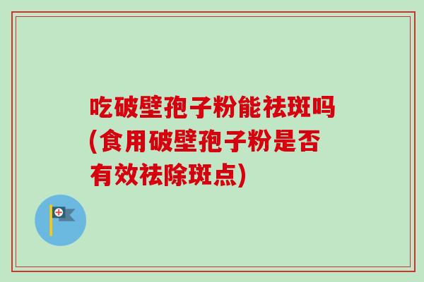 吃破壁孢子粉能祛斑吗(食用破壁孢子粉是否有效祛除斑点)